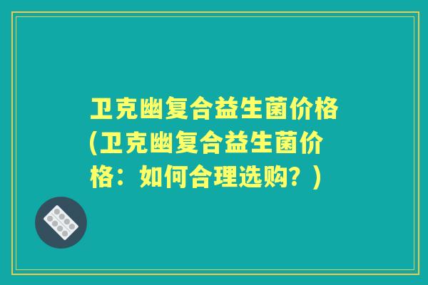 卫克幽复合益生菌价格(卫克幽复合益生菌价格:如何合理选购?) 卫克幽复合益生菌价格(卫克幽复合益生菌价格:如何合理选购?)