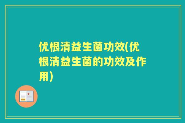 优根清益生菌功效(优根清益生菌的功效及作用) 优根清益生菌功效(优根清益生菌的功效及作用)