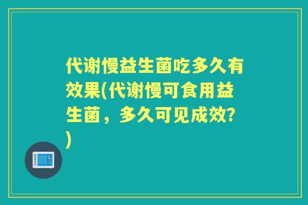 代谢慢益生菌吃多久有效果(代谢慢可食用益生菌,多久可见成效?) 代谢慢益生菌吃多久有效果(代谢慢可食用益生菌,多久可见成效?)