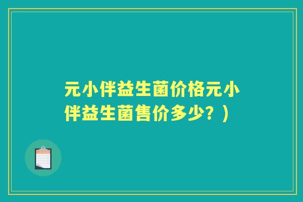 元小伴益生菌价格元小伴益生菌售价多少?) 元小伴益生菌价格元小伴益生菌售价多少?)