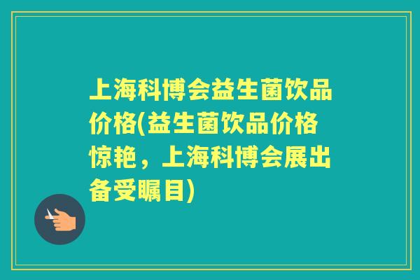上海科博会益生菌饮品价格(益生菌饮品价格惊艳，上海科博会展出备受瞩目)