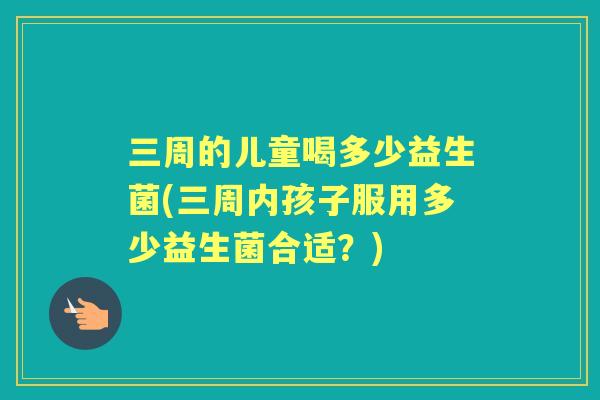 三周的儿童喝多少益生菌(三周内孩子服用多少益生菌合适？)