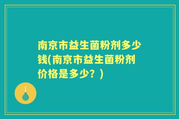 南京市益生菌粉剂多少钱(南京市益生菌粉剂价格是多少？)