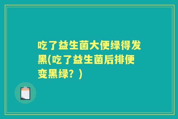 吃了益生菌大便绿得发黑(吃了益生菌后排便变黑绿?) 吃了益生菌大便绿得发黑(吃了益生菌后排便变黑绿?)