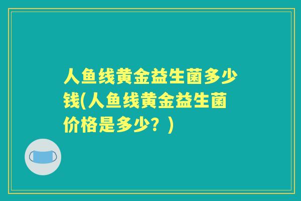 人鱼线黄金益生菌多少钱(人鱼线黄金益生菌价格是多少?) 人鱼线黄金益生菌多少钱(人鱼线黄金益生菌价格是多少?)