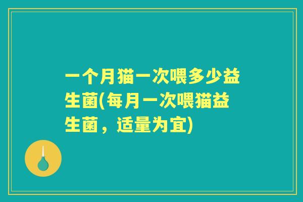 一个月猫一次喂多少益生菌(每月一次喂猫益生菌，适量为宜)
