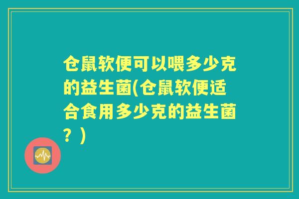仓鼠软便可以喂多少克的益生菌(仓鼠软便适合食用多少克的益生菌？)