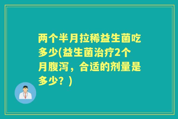 两个半月拉稀益生菌吃多少(益生菌2个月，合适的剂量是多少？)