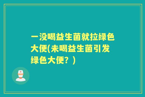 一没喝益生菌就拉绿色大便(未喝益生菌引发绿色大便?) 一没喝益生菌就拉绿色大便(未喝益生菌引发绿色大便?)
