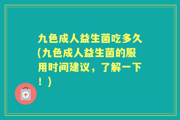九色成人益生菌吃多久(九色成人益生菌的服用时间建议，了解一下！)