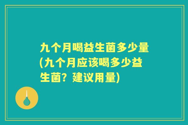 九个月喝益生菌多少量(九个月应该喝多少益生菌?建议用量) 九个月喝益生菌多少量(九个月应该喝多少益生菌?建议用量)