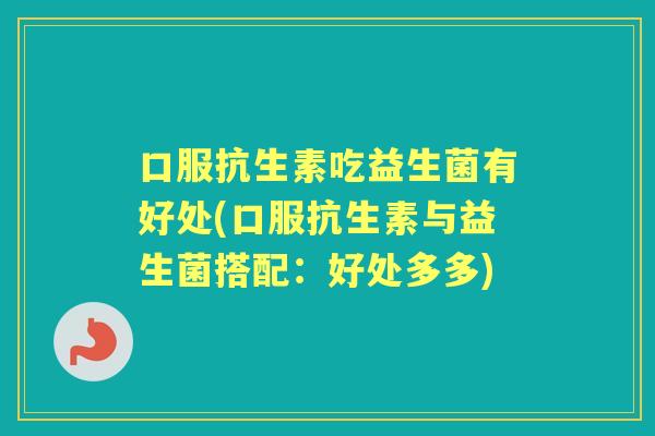 口服抗生素吃益生菌有好处(口服抗生素与益生菌搭配:好处多多) 口服抗生素吃益生菌有好处(口服抗生素与益生菌搭配:好处多多)