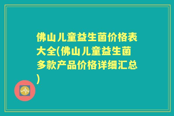 佛山儿童益生菌价格表大全(佛山儿童益生菌多款产品价格详细汇总) 佛山儿童益生菌价格表大全(佛山儿童益生菌多款产品价格详细汇总)