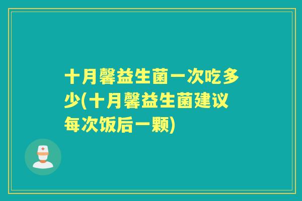 十月馨益生菌一次吃多少(十月馨益生菌建议每次饭后一颗) 十月馨益生菌一次吃多少(十月馨益生菌建议每次饭后一颗)
