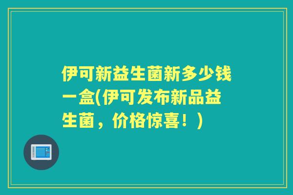 伊可新益生菌新多少钱一盒(伊可发布新品益生菌,价格惊喜!) 伊可新益生菌新多少钱一盒(伊可发布新品益生菌,价格惊喜!)