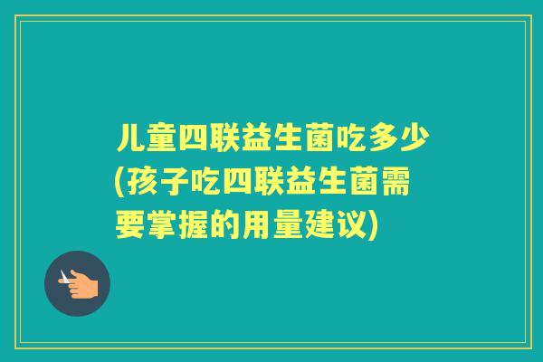 儿童四联益生菌吃多少(孩子吃四联益生菌需要掌握的用量建议) 儿童四联益生菌吃多少(孩子吃四联益生菌需要掌握的用量建议)