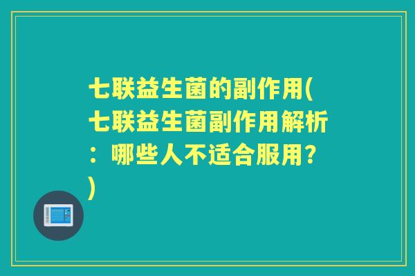 七联益生菌的副作用(七联益生菌副作用解析:哪些人不适合服用?) 七联益生菌的副作用(七联益生菌副作用解析:哪些人不适合服用?)