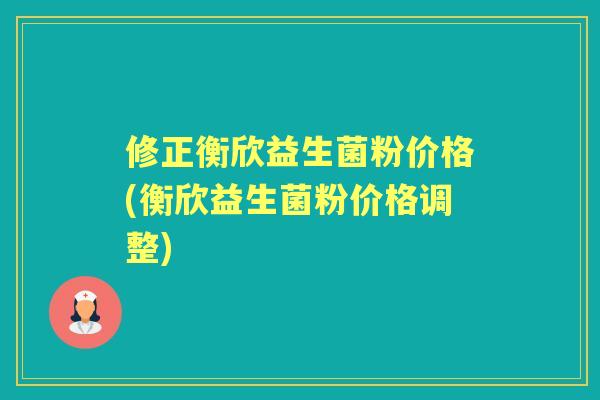 修正衡欣益生菌粉价格(衡欣益生菌粉价格调整) 修正衡欣益生菌粉价格(衡欣益生菌粉价格调整)