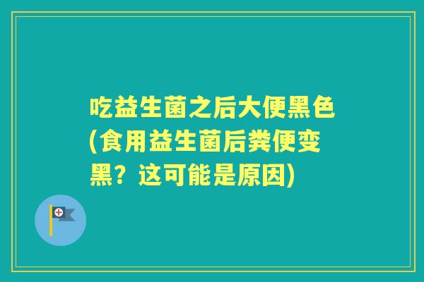 吃益生菌之后大便黑色(食用益生菌后粪便变黑?这可能是原因) 吃益生菌之后大便黑色(食用益生菌后粪便变黑?这可能是原因)