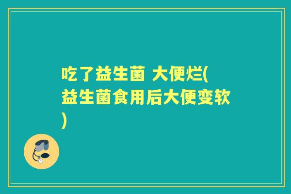 吃了益生菌 大便烂(益生菌食用后大便变软) 吃了益生菌 大便烂(益生菌食用后大便变软)