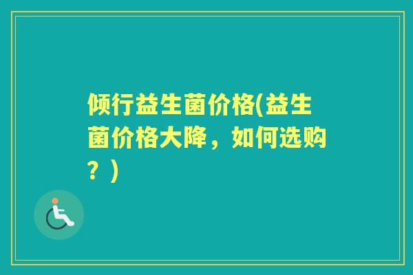 倾行益生菌价格(益生菌价格大降,如何选购?) 倾行益生菌价格(益生菌价格大降,如何选购?)