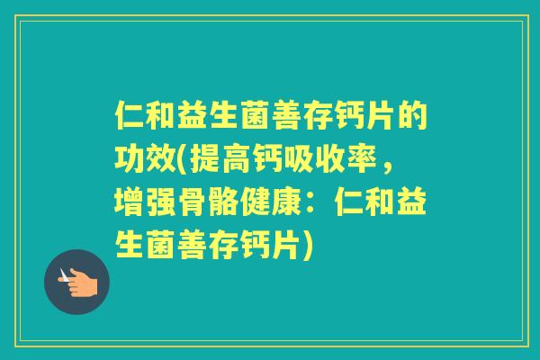 仁和益生菌善存钙片的功效(提高钙吸收率,增强骨骼健康:仁和益生菌善存钙片) 仁和益生菌善存钙片的功效(提高钙吸收率,增强骨骼健康:仁和益生菌善存钙片)