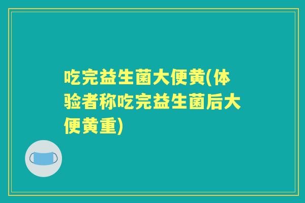 吃完益生菌大便黄(体验者称吃完益生菌后大便黄重) 吃完益生菌大便黄(体验者称吃完益生菌后大便黄重)