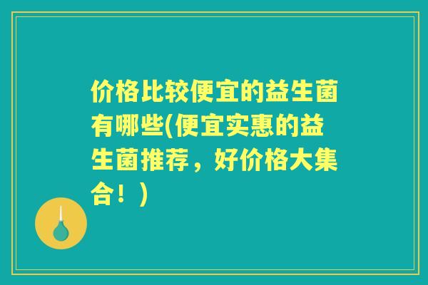 价格比较便宜的益生菌有哪些(便宜实惠的益生菌推荐,好价格大集合!) 价格比较便宜的益生菌有哪些(便宜实惠的益生菌推荐,好价格大集合!)