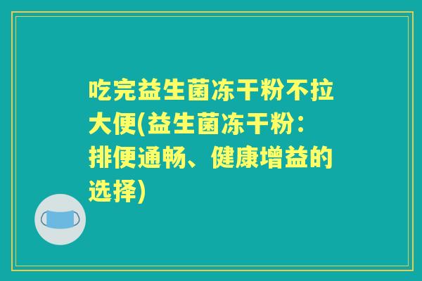 吃完益生菌冻干粉不拉大便(益生菌冻干粉:排便通畅、健康增益的选择) 吃完益生菌冻干粉不拉大便(益生菌冻干粉:排便通畅、健康增益的选择)