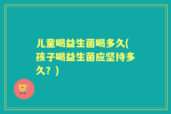 儿童喝益生菌喝多久(孩子喝益生菌应坚持多久?) 儿童喝益生菌喝多久(孩子喝益生菌应坚持多久?)