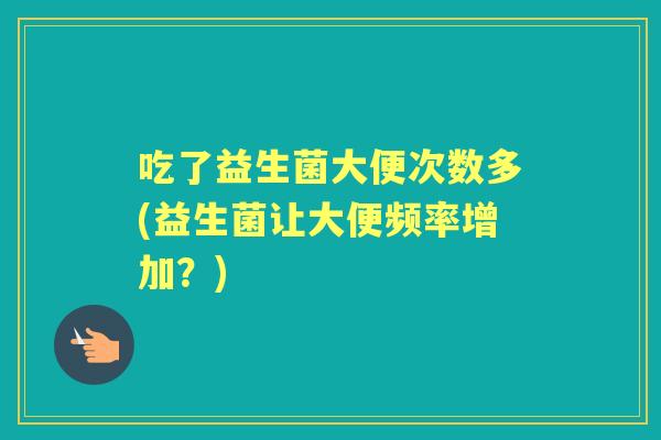 吃了益生菌大便次数多(益生菌让大便频率增加?) 吃了益生菌大便次数多(益生菌让大便频率增加?)