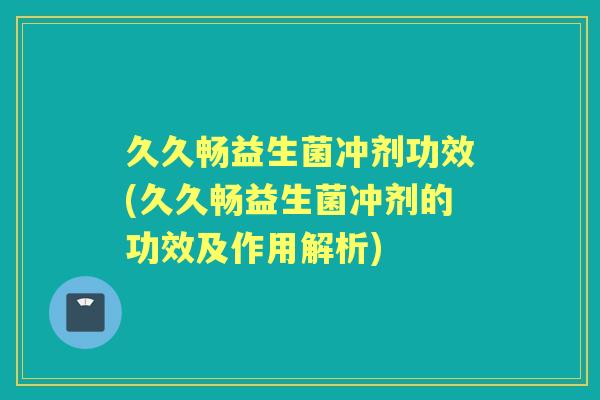 久久畅益生菌冲剂功效(久久畅益生菌冲剂的功效及作用解析) 久久畅益生菌冲剂功效(久久畅益生菌冲剂的功效及作用解析)