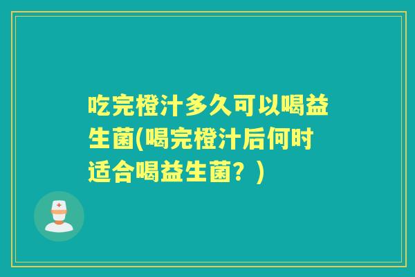 吃完橙汁多久可以喝益生菌(喝完橙汁后何时适合喝益生菌?) 吃完橙汁多久可以喝益生菌(喝完橙汁后何时适合喝益生菌?)