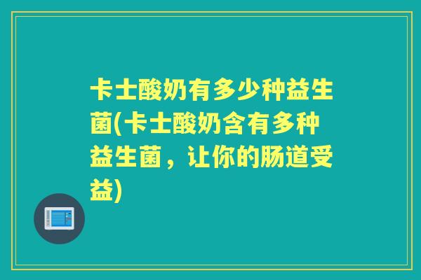 卡士酸奶有多少种益生菌(卡士酸奶含有多种益生菌,让你的肠道受益) 卡士酸奶有多少种益生菌(卡士酸奶含有多种益生菌,让你的肠道受益)