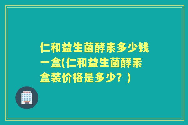 仁和益生菌酵素多少钱一盒(仁和益生菌酵素盒装价格是多少？)