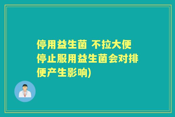 停用益生菌 不拉大便停止服用益生菌会对排便产生影响) 停用益生菌 不拉大便停止服用益生菌会对排便产生影响)