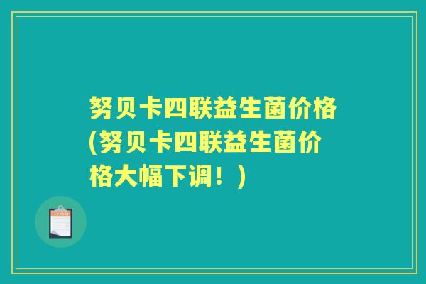 努贝卡四联益生菌价格(努贝卡四联益生菌价格大幅下调!) 努贝卡四联益生菌价格(努贝卡四联益生菌价格大幅下调!)