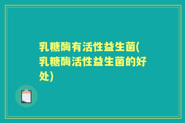 乳糖酶有活性益生菌(乳糖酶活性益生菌的好处)