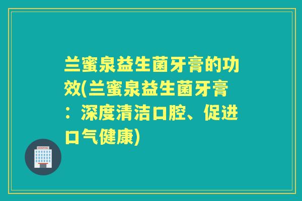 兰蜜泉益生菌牙膏的功效(兰蜜泉益生菌牙膏:深度清洁口腔、促进口气健康) 兰蜜泉益生菌牙膏的功效(兰蜜泉益生菌牙膏:深度清洁口腔、促进口气健康)