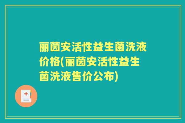 丽茵安活性益生菌洗液价格(丽茵安活性益生菌洗液售价公布) 丽茵安活性益生菌洗液价格(丽茵安活性益生菌洗液售价公布)