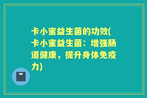 卡小蜜益生菌的功效(卡小蜜益生菌:增强肠道健康,提升身体力) 卡小蜜益生菌的功效(卡小蜜益生菌:增强肠道健康,提升身体力)