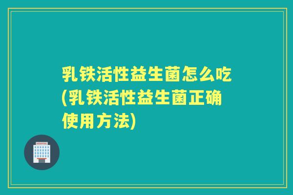 乳铁活性益生菌怎么吃(乳铁活性益生菌正确使用方法) 乳铁活性益生菌怎么吃(乳铁活性益生菌正确使用方法)