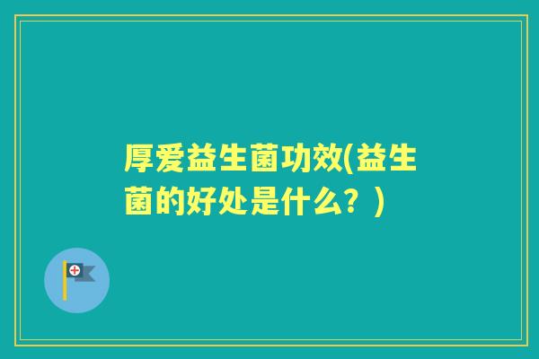 厚爱益生菌功效(益生菌的好处是什么?) 厚爱益生菌功效(益生菌的好处是什么?)