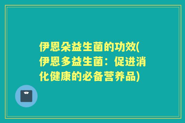 伊恩朵益生菌的功效(伊恩多益生菌:促进消化健康的必备营养品) 伊恩朵益生菌的功效(伊恩多益生菌:促进消化健康的必备营养品)