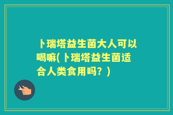 卜瑞塔益生菌大人可以喝嘛(卜瑞塔益生菌适合人类食用吗?) 卜瑞塔益生菌大人可以喝嘛(卜瑞塔益生菌适合人类食用吗?)