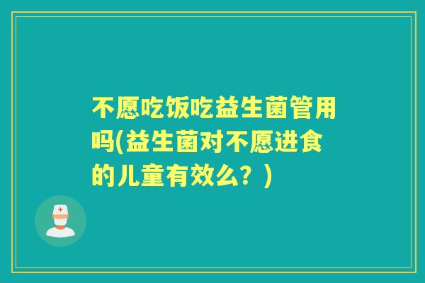 不愿吃饭吃益生菌管用吗(益生菌对不愿进食的儿童有效么?) 不愿吃饭吃益生菌管用吗(益生菌对不愿进食的儿童有效么?)