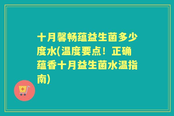 十月馨畅蕴益生菌多少度水(温度要点!正确蕴香十月益生菌水温指南) 十月馨畅蕴益生菌多少度水(温度要点!正确蕴香十月益生菌水温指南)