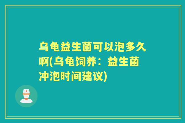 乌龟益生菌可以泡多久啊(乌龟饲养:益生菌冲泡时间建议) 乌龟益生菌可以泡多久啊(乌龟饲养:益生菌冲泡时间建议)