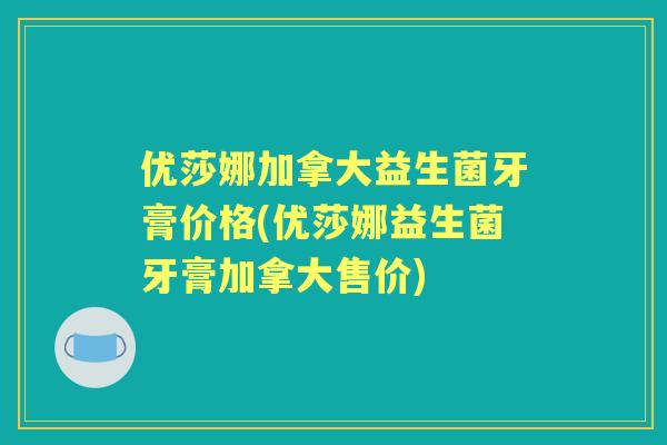 优莎娜加拿大益生菌牙膏价格(优莎娜益生菌牙膏加拿大售价)
