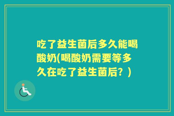 吃了益生菌后多久能喝酸奶(喝酸奶需要等多久在吃了益生菌后？)